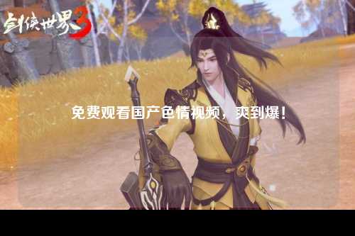 免费观看国产色情视频，爽到爆！