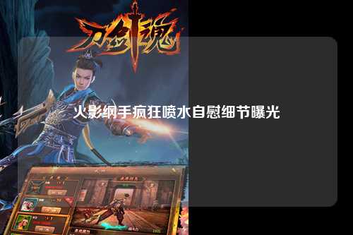 火影纲手疯狂喷水自慰细节曝光