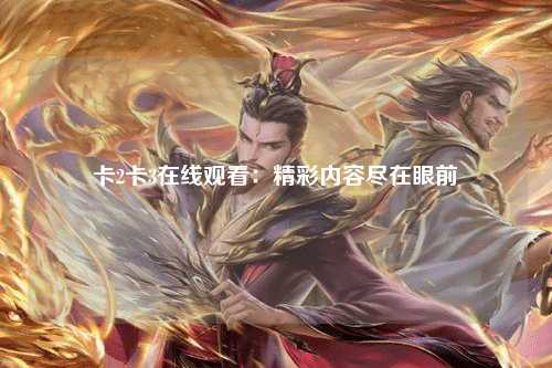 卡2卡3在线观看：精彩内容尽在眼前