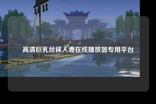 高清巨乳丝袜人妻在线播放器专用平台