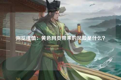 浏览谨慎：黄色网页带来的风险是什么？