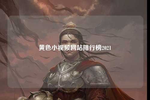 黄色小视频网站排行榜2021