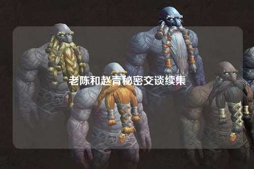 老陈和赵青秘密交谈续集