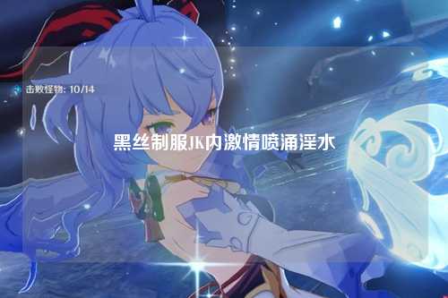 黑丝制服JK内激情喷涌淫水