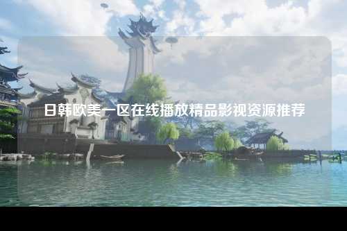 日韩欧美一区在线播放精品影视资源推荐