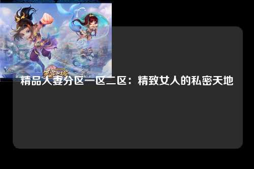 精品人妻分区一区二区：精致女人的私密天地