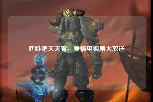 嘿咻吧天天看，爱情电视剧大放送