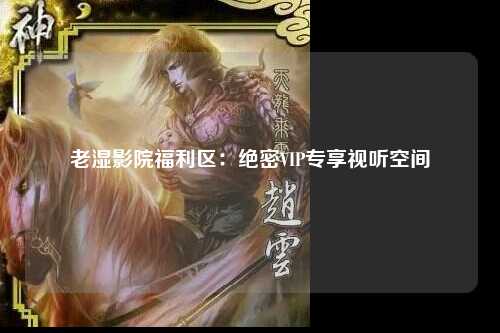 老湿影院福利区：绝密VIP专享视听空间