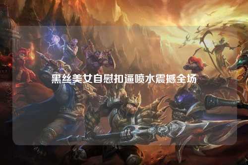黑丝美女自慰扣逼喷水震撼全场