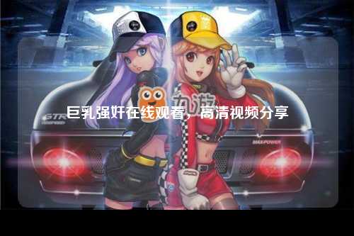 巨乳强奸在线观看，高清视频分享