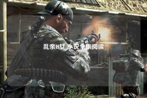 乱亲H女 小说全集阅读