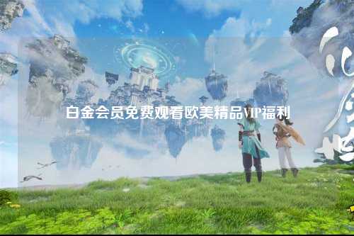 白金会员免费观看欧美精品VIP福利