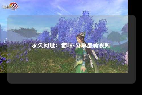 永久网址：猫咪v分享最新视频