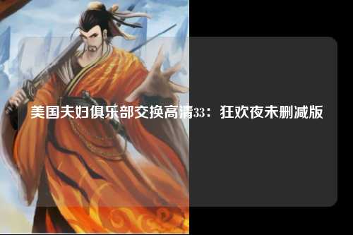 美国夫妇俱乐部交换高清33：狂欢夜未删减版