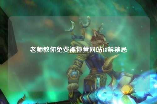 老师教你免费裸体黄网站18禁禁忌