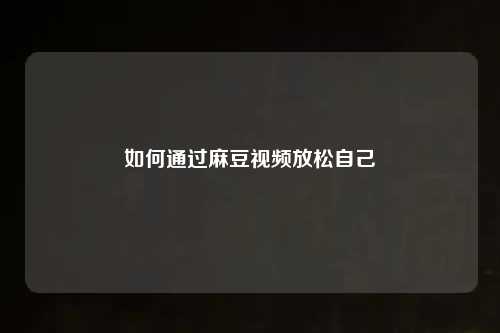 如何通过麻豆视频放松自己