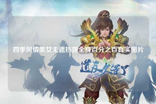 四季风情美女无遮挡露全身百分之百真实图片