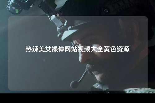 热辣美女裸体网站视频大全黄色资源