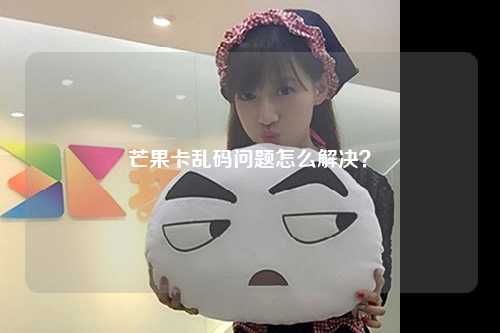 芒果卡乱码问题怎么解决？