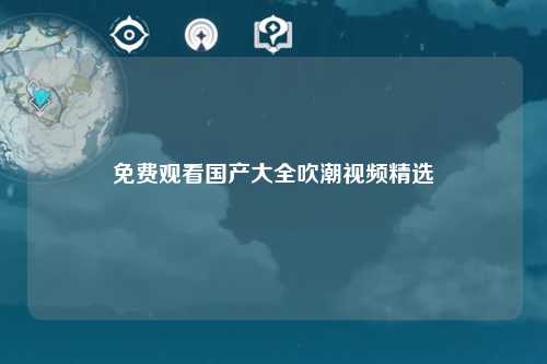 免费观看国产大全吹潮视频精选