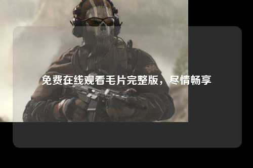 免费在线观看毛片完整版，尽情畅享