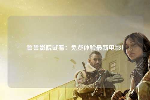 鲁鲁影院试看：免费体验最新电影！