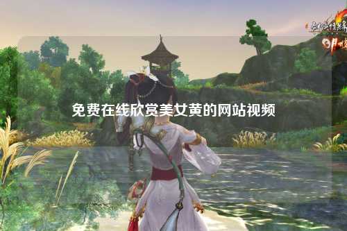 免费在线欣赏美女黄的网站视频