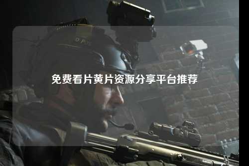 免费看片黄片资源分享平台推荐