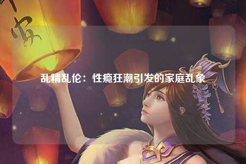 乱精乱伦：性瘾狂潮引发的家庭乱象