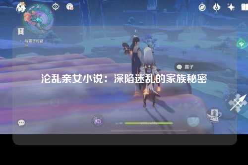 沦乱亲女小说：深陷迷乱的家族秘密