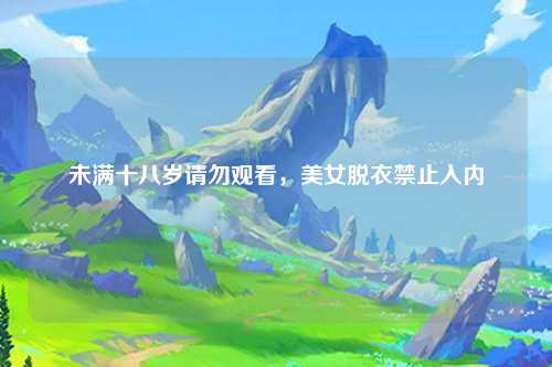 未满十八岁请勿观看，美女脱衣禁止入内