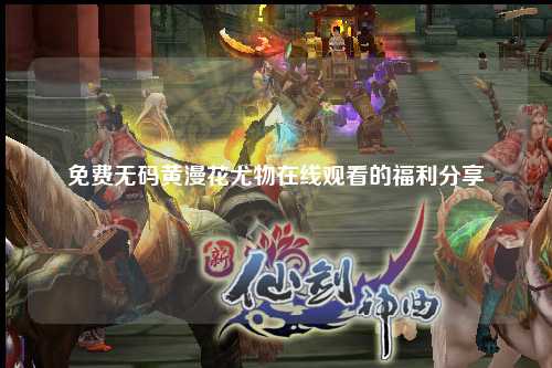 免费无码黄漫花尤物在线观看的福利分享