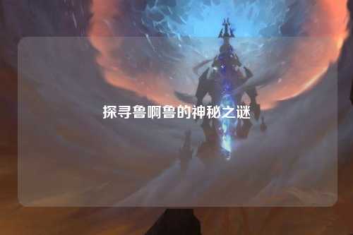探寻鲁啊鲁的神秘之谜