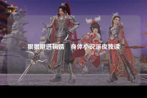 狠狠挺进鞠婧祎身体小说深夜独读