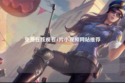 免费在线观看A片小视频网站推荐