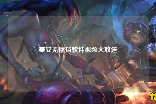 美女无遮挡软件视频大放送