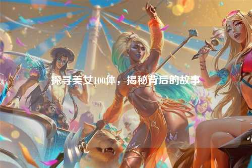 探寻美女100体，揭秘背后的故事