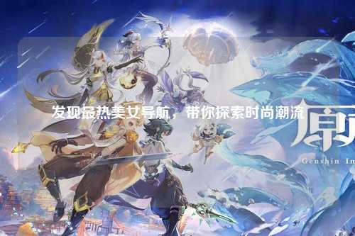 发现最热美女导航，带你探索时尚潮流