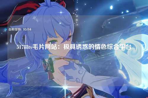 51788tv毛片网站：极具诱惑的情色综合平台