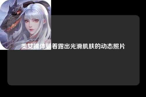 美女裸体躺着露出光滑肌肤的动态照片