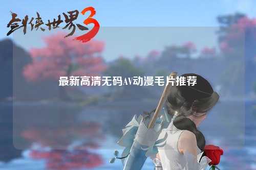 最新高清无码AV动漫毛片推荐
