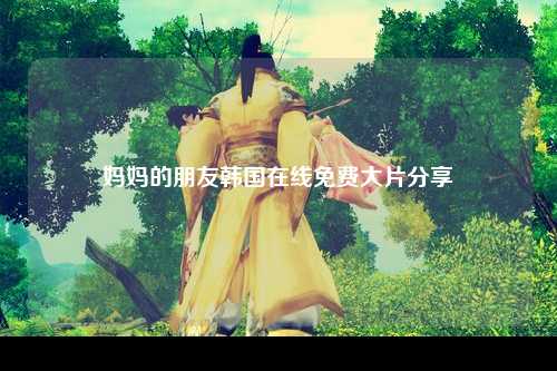 妈妈的朋友韩国在线免费大片分享
