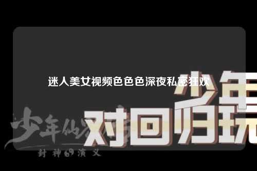 迷人美女视频色色色深夜私密狂欢