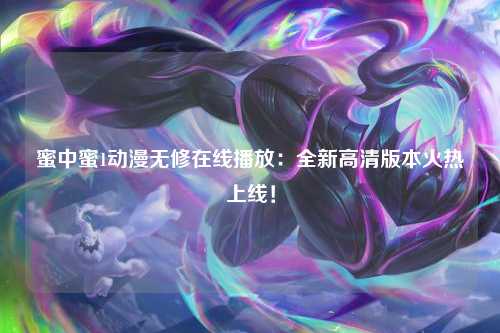 蜜中蜜1动漫无修在线播放：全新高清版本火热上线！