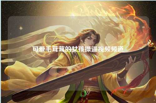 可爱毛茸茸的女孩操逼视频频道