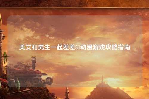 美女和男生一起差差51动漫游戏攻略指南