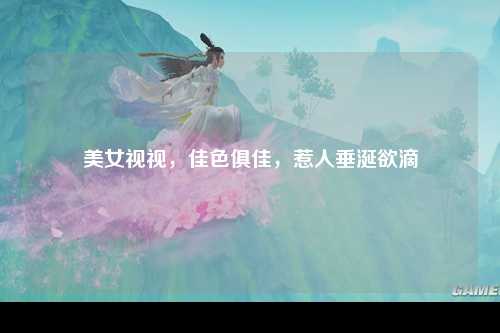 美女视视，佳色俱佳，惹人垂涎欲滴