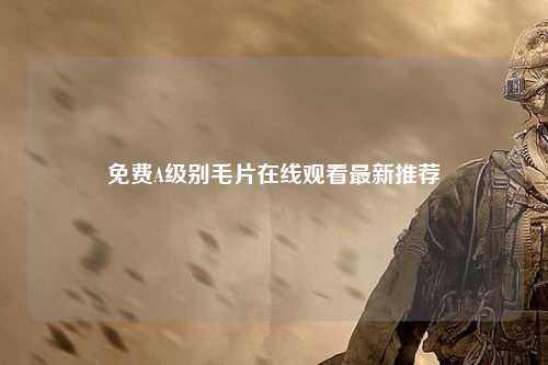 免费A级别毛片在线观看最新推荐