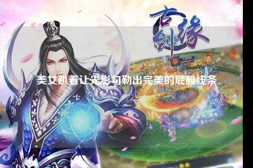 美女趴着让光影勾勒出完美的屁股线条