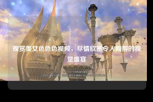 观赏美女色色色视频，尽情欣赏令人陶醉的视觉盛宴